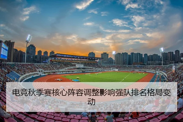 电竞秋季赛核心阵容调整影响强队排名格局变动（BetwayChina）